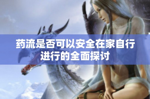 药流是否可以安全在家自行进行的全面探讨