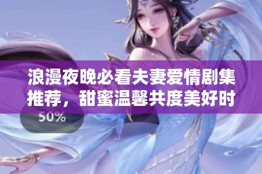 浪漫夜晚必看夫妻爱情剧集推荐，甜蜜温馨共度美好时光