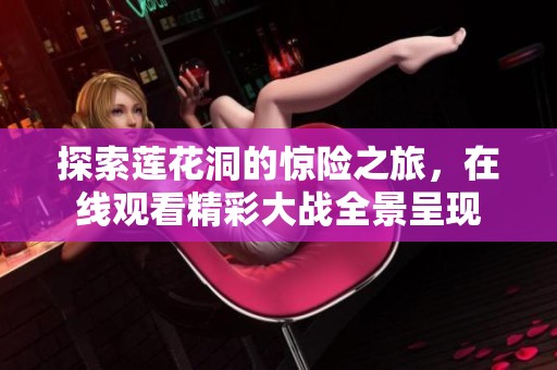 探索莲花洞的惊险之旅，在线观看精彩大战全景呈现