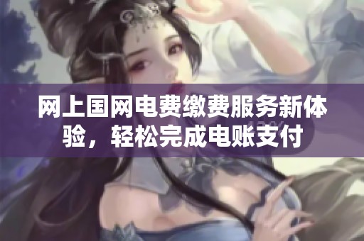 网上国网电费缴费服务新体验，轻松完成电账支付