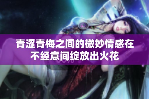 青涩青梅之间的微妙情感在不经意间绽放出火花