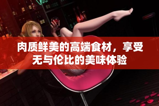 肉质鲜美的高端食材，享受无与伦比的美味体验