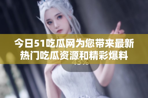 今日51吃瓜网为您带来最新热门吃瓜资源和精彩爆料