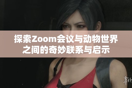 探索Zoom会议与动物世界之间的奇妙联系与启示