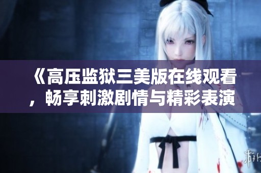 《高压监狱三美版在线观看，畅享刺激剧情与精彩表演》