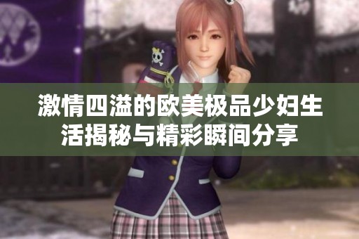 激情四溢的欧美极品少妇生活揭秘与精彩瞬间分享