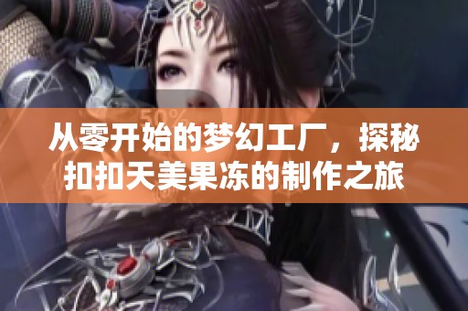 从零开始的梦幻工厂，探秘扣扣天美果冻的制作之旅