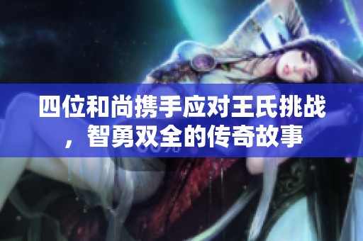 四位和尚携手应对王氏挑战，智勇双全的传奇故事