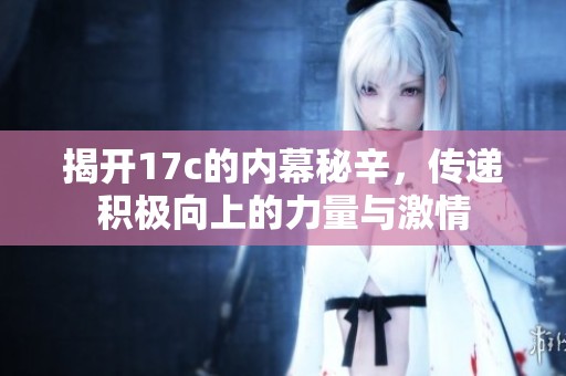 揭开17c的内幕秘辛，传递积极向上的力量与激情