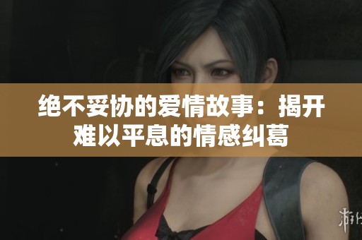 绝不妥协的爱情故事：揭开难以平息的情感纠葛