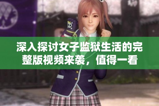 深入探讨女子监狱生活的完整版视频来袭，值得一看