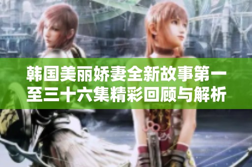 韩国美丽娇妻全新故事第一至三十六集精彩回顾与解析