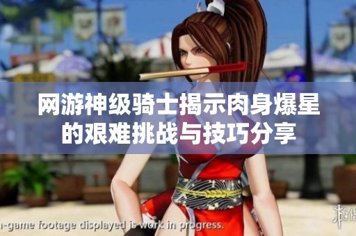 网游神级骑士揭示肉身爆星的艰难挑战与技巧分享