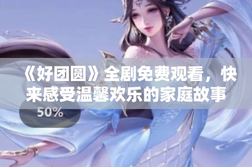 《好团圆》全剧免费观看，快来感受温馨欢乐的家庭故事
