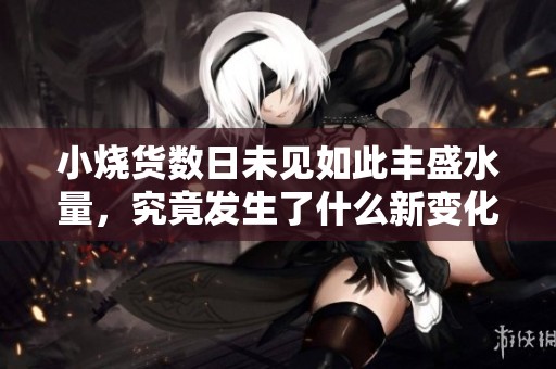小烧货数日未见如此丰盛水量，究竟发生了什么新变化