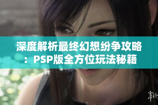 深度解析最终幻想纷争攻略：PSP版全方位玩法秘籍
