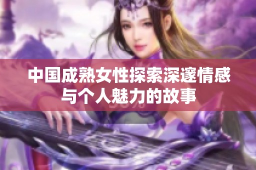 中国成熟女性探索深邃情感与个人魅力的故事