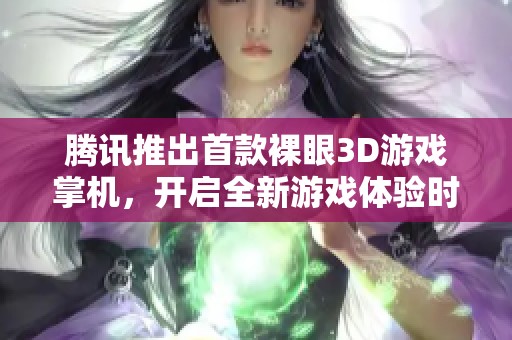 腾讯推出首款裸眼3D游戏掌机，开启全新游戏体验时代