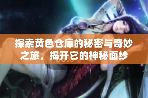 探索黄色仓库的秘密与奇妙之旅，揭开它的神秘面纱