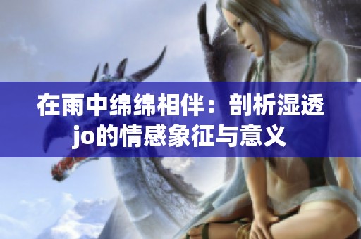 在雨中绵绵相伴：剖析湿透jo的情感象征与意义