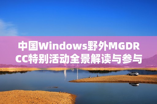 中国Windows野外MGDRCC特别活动全景解读与参与指南