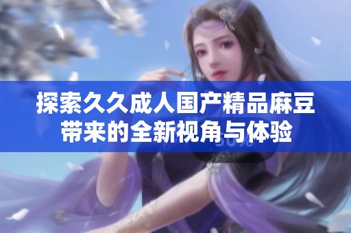 探索久久成人国产精品麻豆带来的全新视角与体验