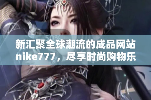 新汇聚全球潮流的成品网站nike777，尽享时尚购物乐趣