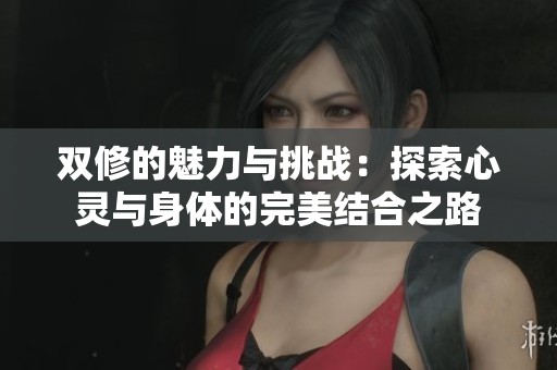 双修的魅力与挑战：探索心灵与身体的完美结合之路