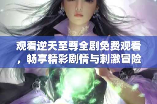 观看逆天至尊全剧免费观看，畅享精彩剧情与刺激冒险