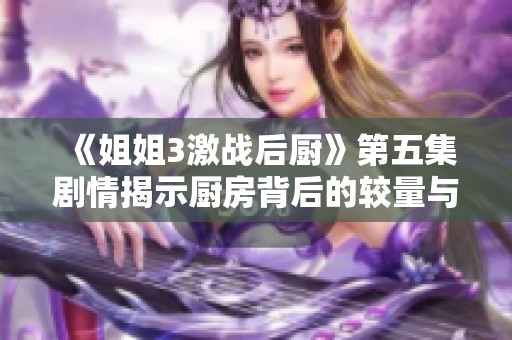 《姐姐3激战后厨》第五集剧情揭示厨房背后的较量与秘密