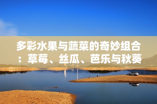 多彩水果与蔬菜的奇妙组合：草莓、丝瓜、芭乐与秋葵的美味探秘