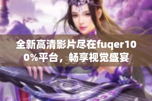 全新高清影片尽在fuqer100%平台，畅享视觉盛宴