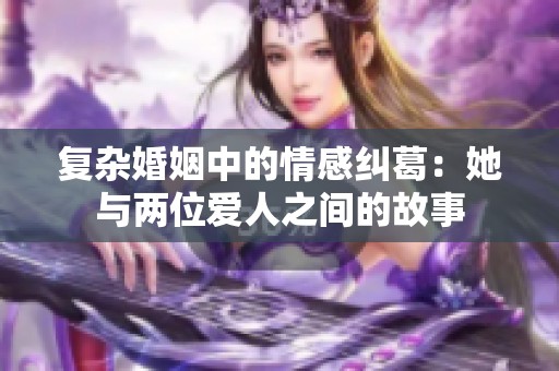 复杂婚姻中的情感纠葛：她与两位爱人之间的故事