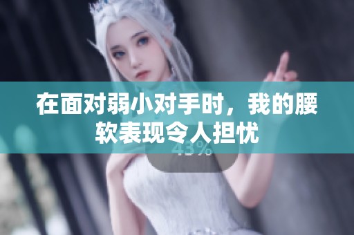 在面对弱小对手时，我的腰软表现令人担忧