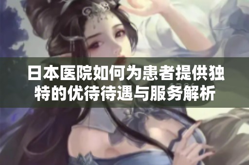日本医院如何为患者提供独特的优待待遇与服务解析