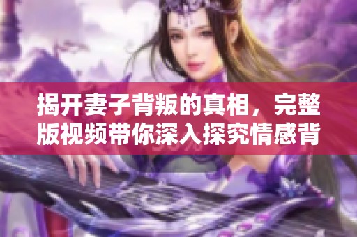 揭开妻子背叛的真相，完整版视频带你深入探究情感背后的故事