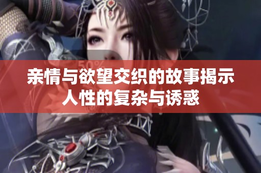 亲情与欲望交织的故事揭示人性的复杂与诱惑