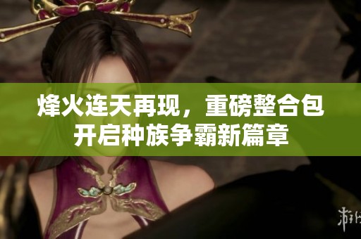 烽火连天再现，重磅整合包开启种族争霸新篇章