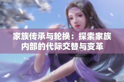 家族传承与轮换：探索家族内部的代际交替与变革