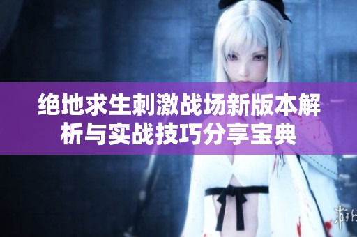绝地求生刺激战场新版本解析与实战技巧分享宝典