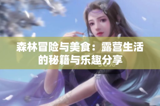 森林冒险与美食：露营生活的秘籍与乐趣分享