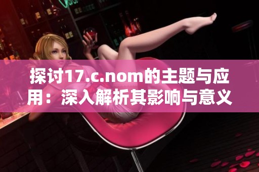 探讨17.c.nom的主题与应用：深入解析其影响与意义