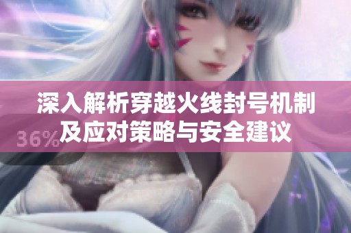 深入解析穿越火线封号机制及应对策略与安全建议