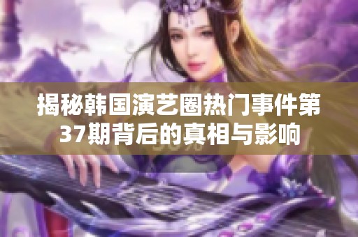 揭秘韩国演艺圈热门事件第37期背后的真相与影响