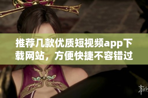 推荐几款优质短视频app下载网站，方便快捷不容错过