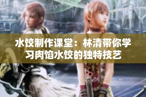 水饺制作课堂：林清带你学习肉馅水饺的独特技艺