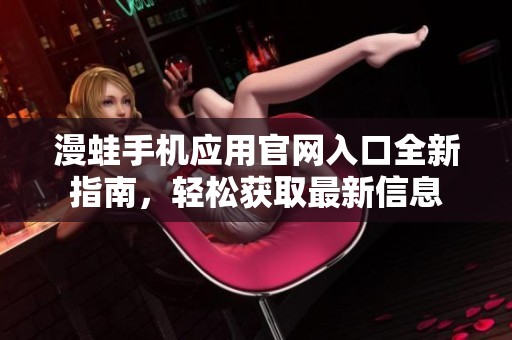 漫蛙手机应用官网入口全新指南，轻松获取最新信息