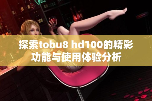 探索tobu8 hd100的精彩功能与使用体验分析