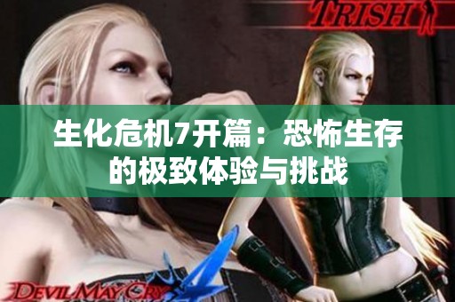 生化危机7开篇：恐怖生存的极致体验与挑战
