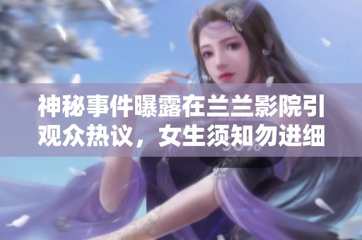 神秘事件曝露在兰兰影院引观众热议，女生须知勿进细节揭秘